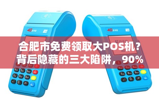 合肥市免费领取大POS机？背后隐藏的三大陷阱，90%的人已中招！