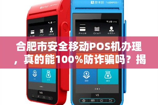 合肥市安全移动POS机办理，真的能100%防诈骗吗？揭秘5大隐藏风险与避坑指南