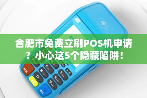 合肥市免费立刷POS机申请？小心这5个隐藏陷阱！