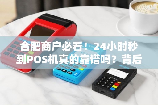 合肥商户必看！24小时秒到POS机真的靠谱吗？背后隐藏这些风险与福利！
