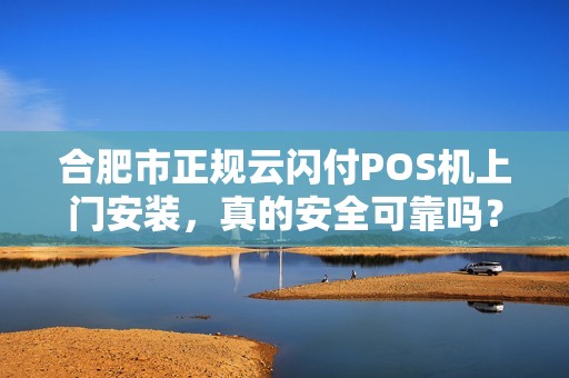 合肥市正规云闪付POS机上门安装，真的安全可靠吗？揭秘背后三大陷阱！