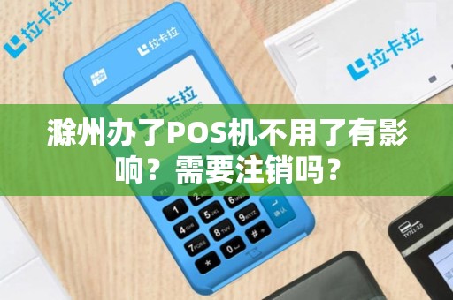 滁州办了POS机不用了有影响？需要注销吗？