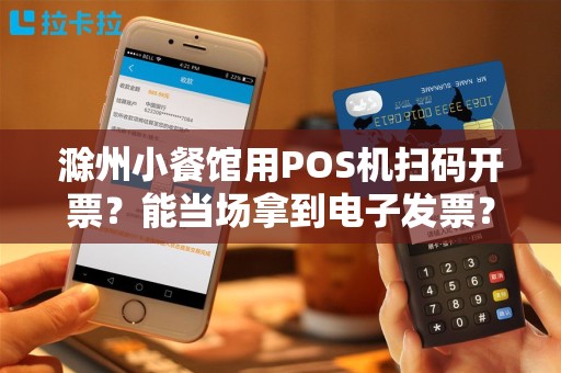 滁州小餐馆用POS机扫码开票?能当场拿到电子发票? 滁州小餐馆用POS机扫码开票?能当场拿到电子发票?