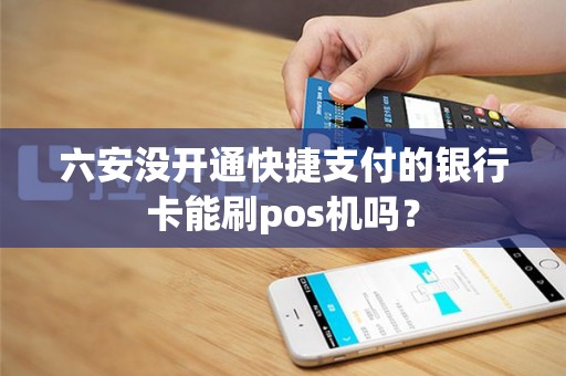 六安没开通快捷支付的银行卡能刷pos机吗？