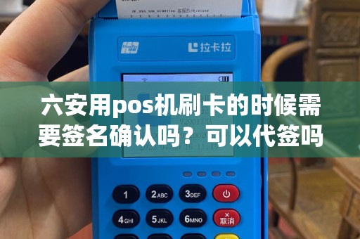 六安用pos机刷卡的时候需要签名确认吗？可以代签吗？