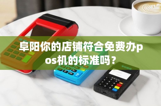阜阳你的店铺符合免费办pos机的标准吗？