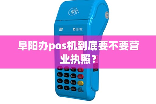 阜阳办pos机到底要不要营业执照？