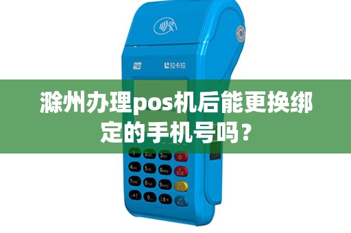 滁州办理pos机后能更换绑定的手机号吗？