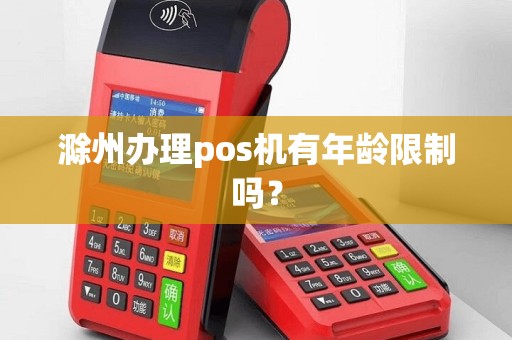 滁州办理pos机有年龄限制吗? 滁州办理pos机有年龄限制吗?