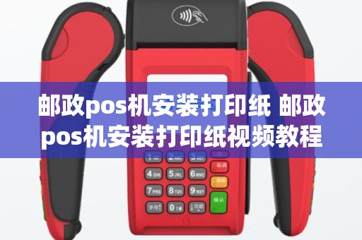 邮政pos机安装打印纸 邮政pos机安装打印纸视频教程