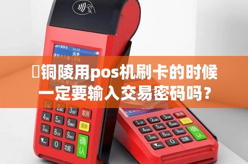 ​铜陵用pos机刷卡的时候一定要输入交易密码吗？