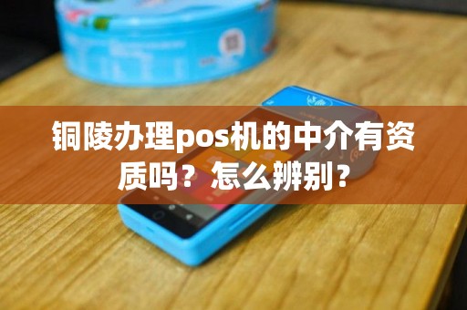 铜陵办理pos机的中介有资质吗？怎么辨别？