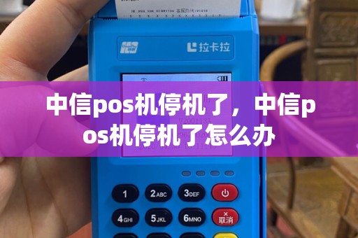 中信pos机停机了，中信pos机停机了怎么办