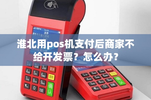 淮北用pos机支付后商家不给开发票？怎么办？