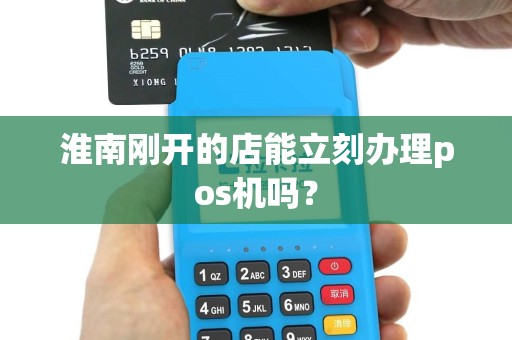淮南刚开的店能立刻办理pos机吗？