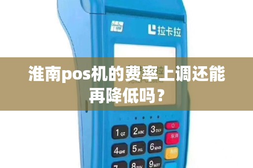 淮南pos机的费率上调还能再降低吗？