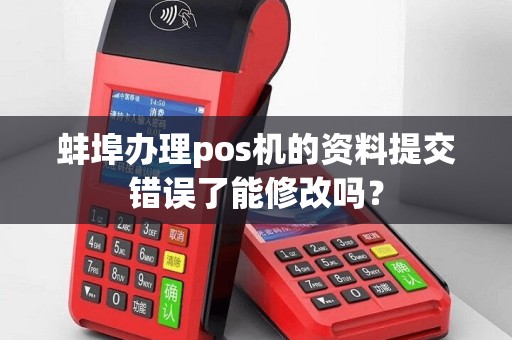 蚌埠办理pos机的资料提交错误了能修改吗？