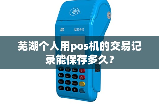 芜湖个人用pos机的交易记录能保存多久？