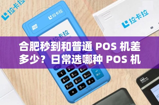 合肥秒到和普通 POS 机差多少？日常选哪种 POS 机？
