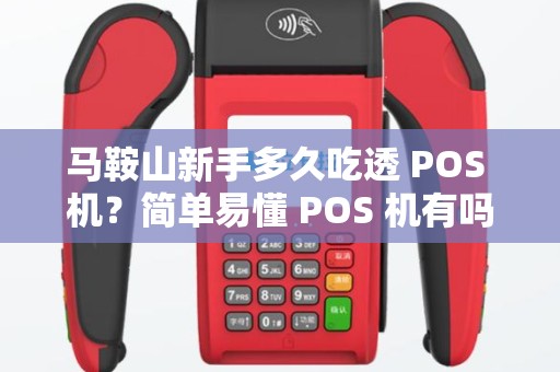 马鞍山新手多久吃透 POS 机？简单易懂 POS 机有吗？