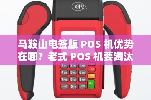 马鞍山电签版 POS 机优势在哪？老式 POS 机要淘汰吗？