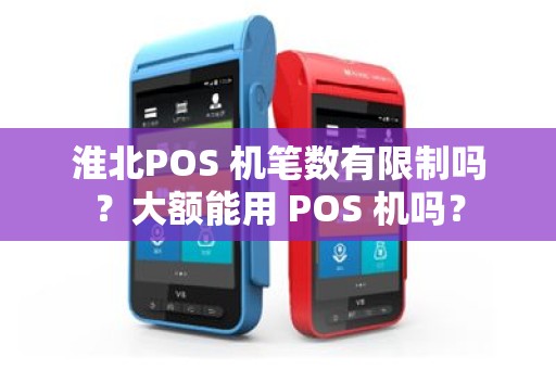 淮北POS 机笔数有限制吗？大额能用 POS 机吗？
