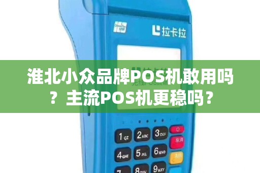 淮北小众品牌POS机敢用吗?主流POS机更稳吗? 淮北小众品牌POS机敢用吗?主流POS机更稳吗?