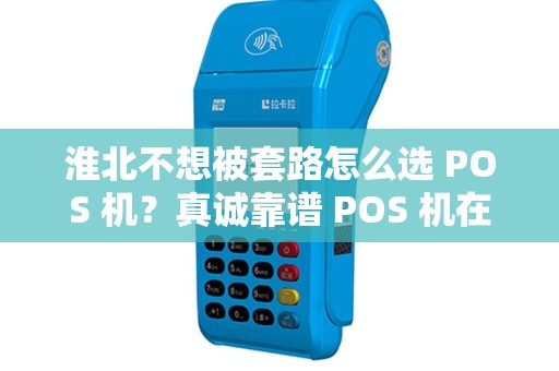 淮北不想被套路怎么选 POS 机?真诚靠谱 POS 机在哪? 淮北不想被套路怎么选 POS 机?真诚靠谱 POS 机在哪?
