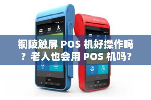 铜陵触屏 POS 机好操作吗？老人也会用 POS 机吗？