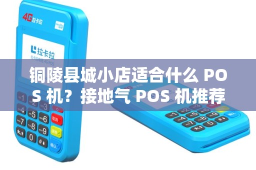 铜陵县城小店适合什么 POS 机？接地气 POS 机推荐？