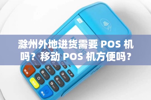 滁州外地进货需要 POS 机吗？移动 POS 机方便吗？