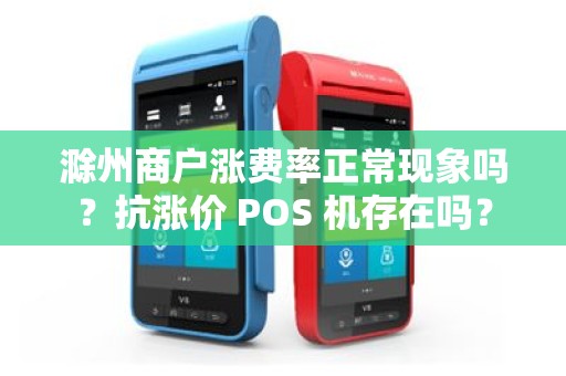 滁州商户涨费率正常现象吗？抗涨价 POS 机存在吗？