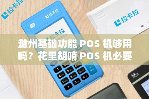滁州基础功能 POS 机够用吗？花里胡哨 POS 机必要吗？
