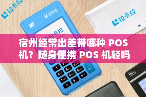 宿州经常出差带哪种 POS 机？随身便携 POS 机轻吗？