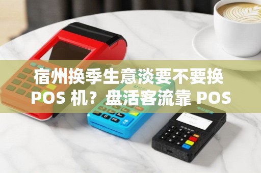 宿州换季生意淡要不要换 POS 机？盘活客流靠 POS 机吗？
