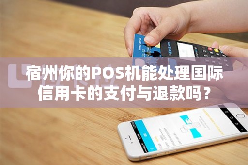 宿州你的POS机能处理国际信用卡的支付与退款吗？