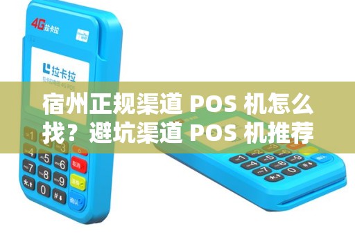 宿州正规渠道 POS 机怎么找？避坑渠道 POS 机推荐？