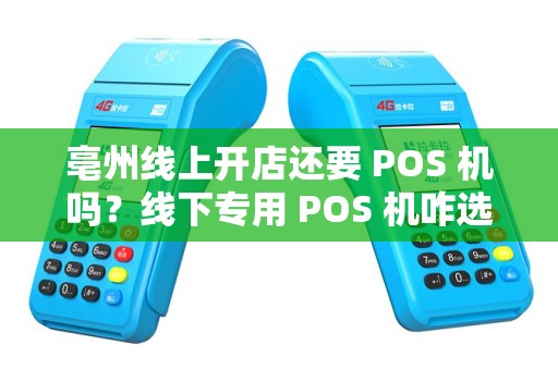 亳州线上开店还要 POS 机吗？线下专用 POS 机咋选？