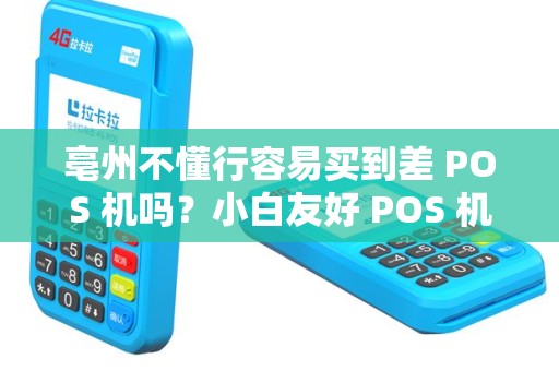 亳州不懂行容易买到差 POS 机吗？小白友好 POS 机在哪？