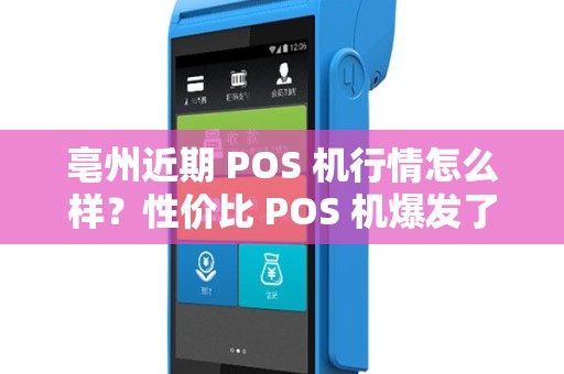 亳州近期 POS 机行情怎么样？性价比 POS 机爆发了吗？