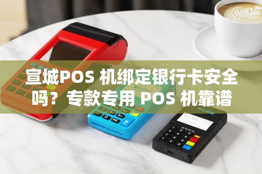 宣城POS 机绑定银行卡安全吗？专款专用 POS 机靠谱吗？
