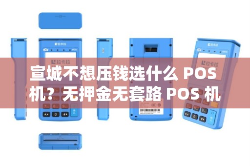 宣城不想压钱选什么 POS 机？无押金无套路 POS 机？