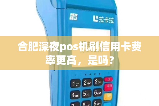 合肥深夜pos机刷信用卡费率更高，是吗？