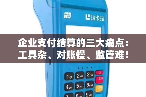 企业支付结算的三大痛点：工具杂、对账慢、监管难！