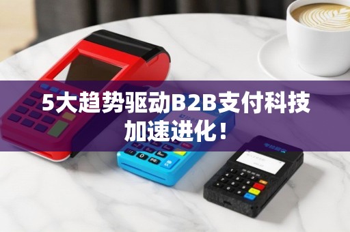 5大趋势驱动B2B支付科技加速进化！