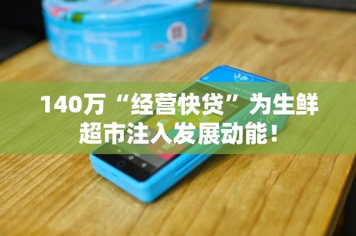 140万“经营快贷”为生鲜超市注入发展动能！