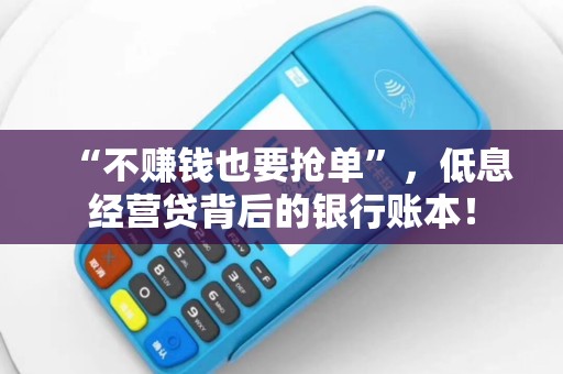 “不赚钱也要抢单”,低息经营贷背后的银行账本! “不赚钱也要抢单”,低息经营贷背后的银行账本!