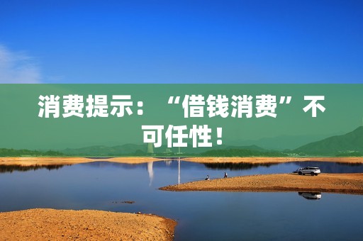 消费提示:“借钱消费”不可任性! 消费提示:“借钱消费”不可任性!