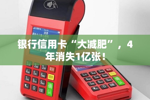 银行信用卡“大减肥”，4年消失1亿张！