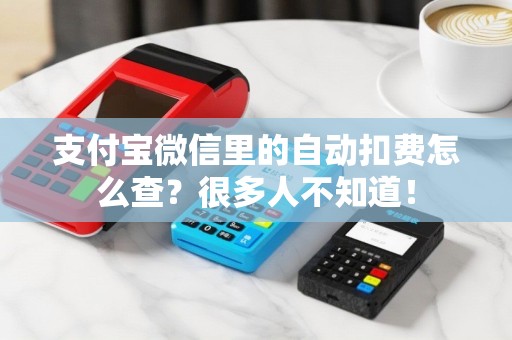 支付宝微信里的自动扣费怎么查?很多人不知道! 支付宝微信里的自动扣费怎么查?很多人不知道!